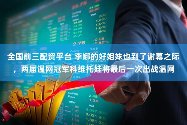 全国前三配资平台 李娜的好姐妹也到了谢幕之际，两届温网冠军科维托娃将最后一次出战温网