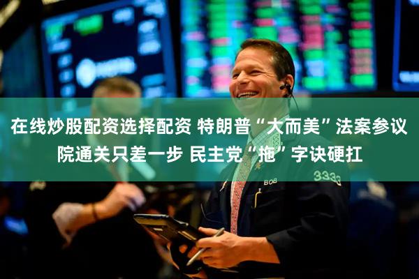 在线炒股配资选择配资 特朗普“大而美”法案参议院通关只差一步 民主党“拖”字诀硬扛