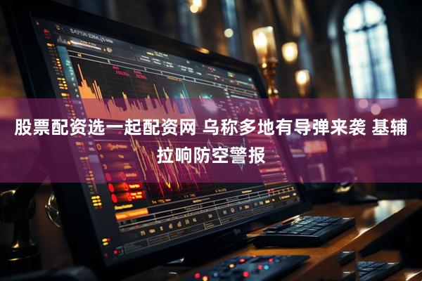 股票配资选一起配资网 乌称多地有导弹来袭 基辅拉响防空警报