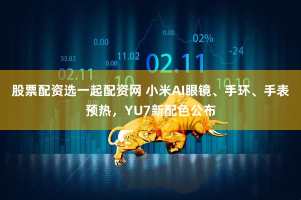 股票配资选一起配资网 小米AI眼镜、手环、手表预热，YU7新配色公布