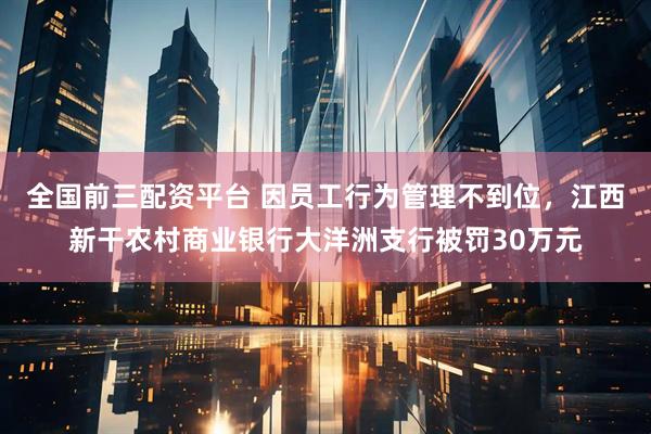 全国前三配资平台 因员工行为管理不到位，江西新干农村商业银行大洋洲支行被罚30万元