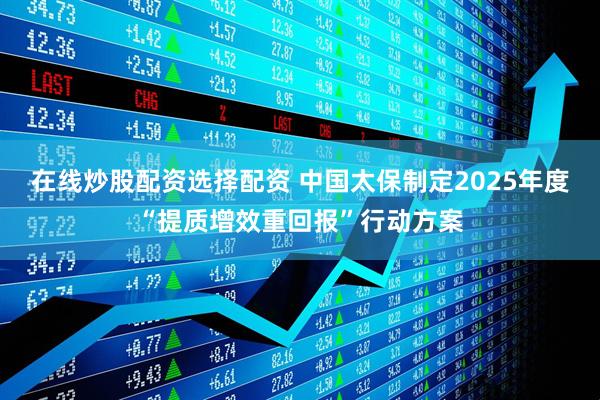 在线炒股配资选择配资 中国太保制定2025年度“提质增效重回报”行动方案