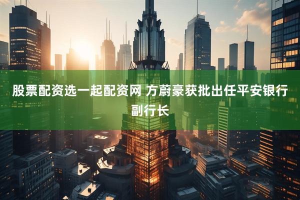 股票配资选一起配资网 方蔚豪获批出任平安银行副行长