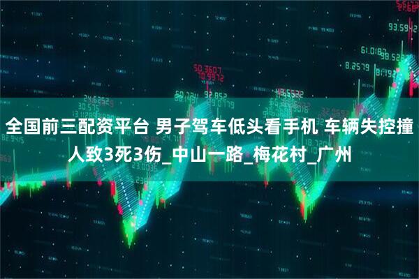全国前三配资平台 男子驾车低头看手机 车辆失控撞人致3死3伤_中山一路_梅花村_广州