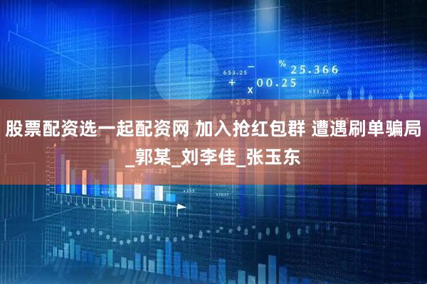 股票配资选一起配资网 加入抢红包群 遭遇刷单骗局_郭某_刘李佳_张玉东