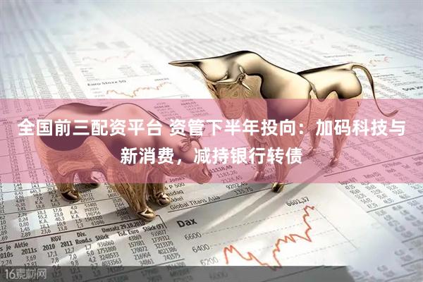 全国前三配资平台 资管下半年投向：加码科技与新消费，减持银行转债