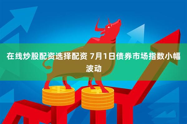 在线炒股配资选择配资 7月1日债券市场指数小幅波动