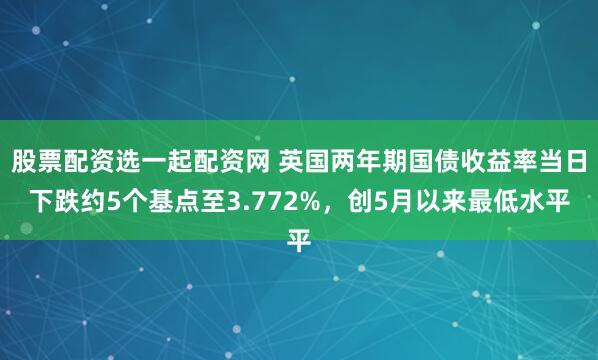 股票配资选一起配资网 英国两年期国债收益率当日下跌约5个基点至3.772%，创5月以来最低水平