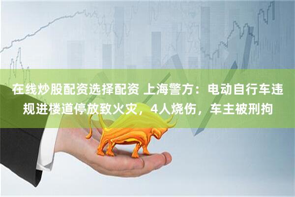 在线炒股配资选择配资 上海警方：电动自行车违规进楼道停放致火灾，4人烧伤，车主被刑拘