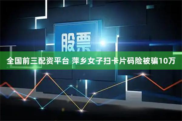 全国前三配资平台 萍乡女子扫卡片码险被骗10万