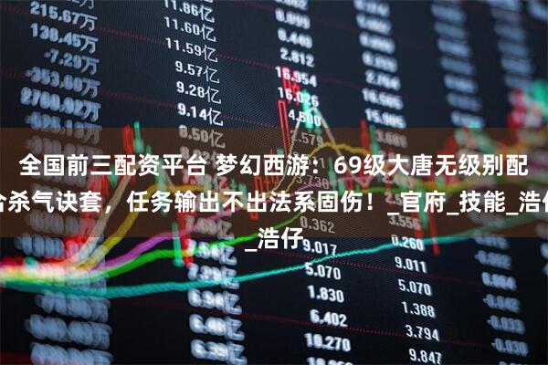全国前三配资平台 梦幻西游：69级大唐无级别配合杀气诀套，任务输出不出法系固伤！_官府_技能_浩仔