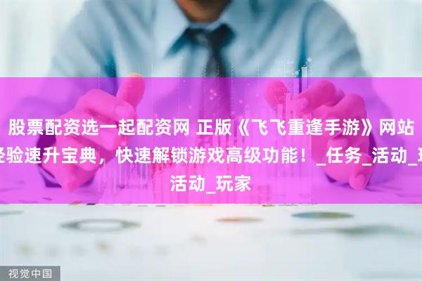 股票配资选一起配资网 正版《飞飞重逢手游》网站：经验速升宝典，快速解锁游戏高级功能！_任务_活动_玩家