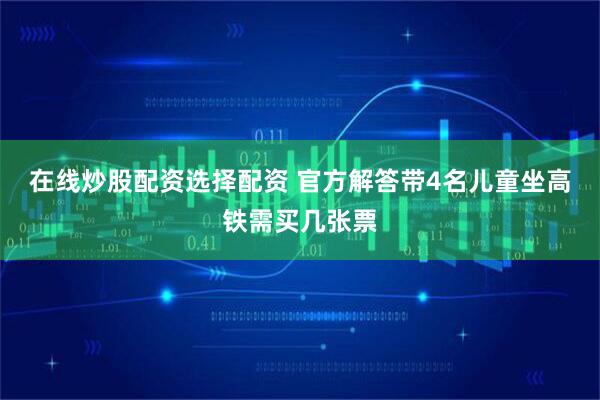 在线炒股配资选择配资 官方解答带4名儿童坐高铁需买几张票