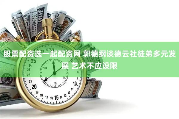 股票配资选一起配资网 郭德纲谈德云社徒弟多元发展 艺术不应设限