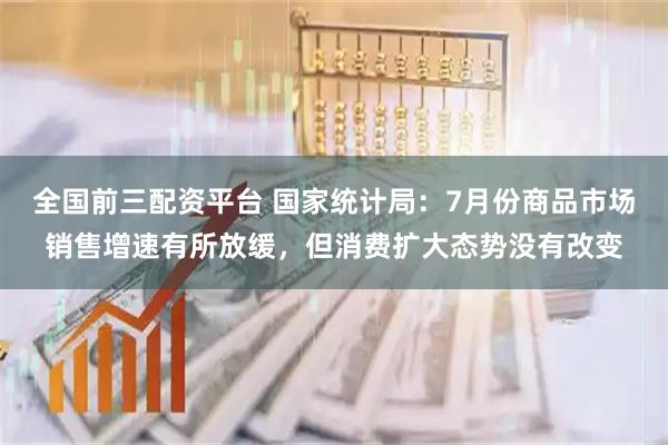 全国前三配资平台 国家统计局：7月份商品市场销售增速有所放缓，但消费扩大态势没有改变