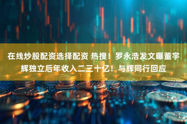 在线炒股配资选择配资 热搜！罗永浩发文曝董宇辉独立后年收入二三十亿！与辉同行回应