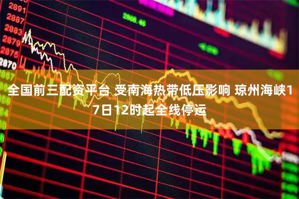 全国前三配资平台 受南海热带低压影响 琼州海峡17日12时起全线停运