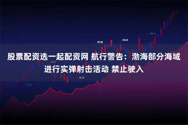 股票配资选一起配资网 航行警告：渤海部分海域进行实弹射击活动 禁止驶入