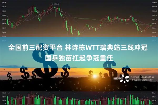 全国前三配资平台 林诗栋WTT瑞典站三线冲冠 国乒独苗扛起争冠重任