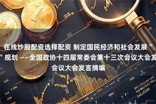 在线炒股配资选择配资 制定国民经济和社会发展“十五五”规划 ——全国政协十四届常委会第十三次会议大会发言摘编