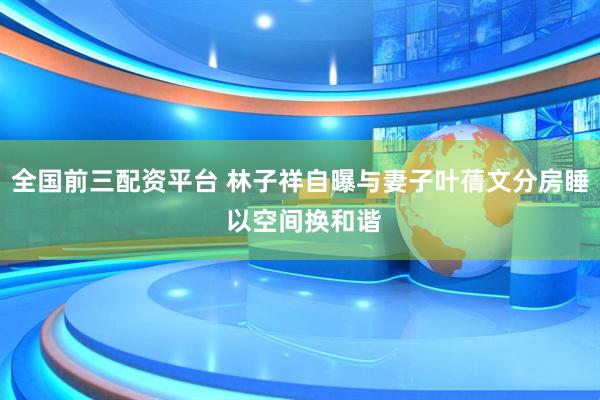 全国前三配资平台 林子祥自曝与妻子叶蒨文分房睡 以空间换和谐