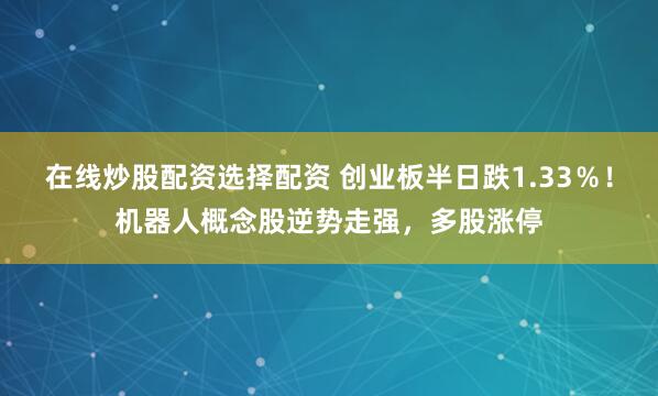 在线炒股配资选择配资 创业板半日跌1.33％！机器人概念股逆势走强，多股涨停
