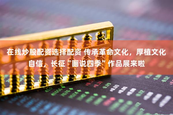 在线炒股配资选择配资 传承革命文化，厚植文化自信，长征“画说四季”作品展来啦