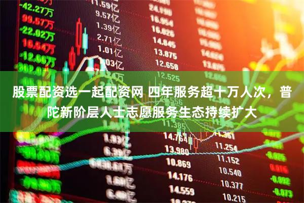 股票配资选一起配资网 四年服务超十万人次，普陀新阶层人士志愿服务生态持续扩大