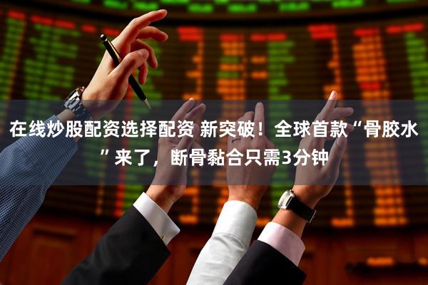 在线炒股配资选择配资 新突破！全球首款“骨胶水”来了，断骨黏合只需3分钟