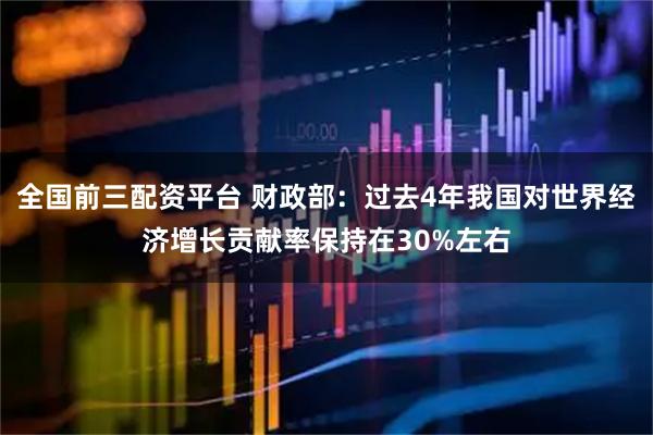 全国前三配资平台 财政部：过去4年我国对世界经济增长贡献率保持在30%左右