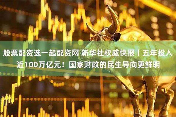 股票配资选一起配资网 新华社权威快报丨五年投入近100万亿元！国家财政的民生导向更鲜明