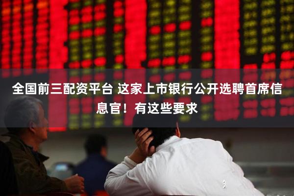 全国前三配资平台 这家上市银行公开选聘首席信息官！有这些要求