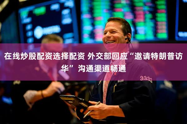 在线炒股配资选择配资 外交部回应“邀请特朗普访华” 沟通渠道畅通