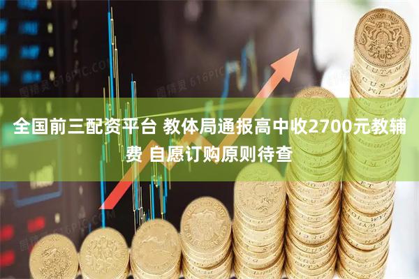 全国前三配资平台 教体局通报高中收2700元教辅费 自愿订购原则待查