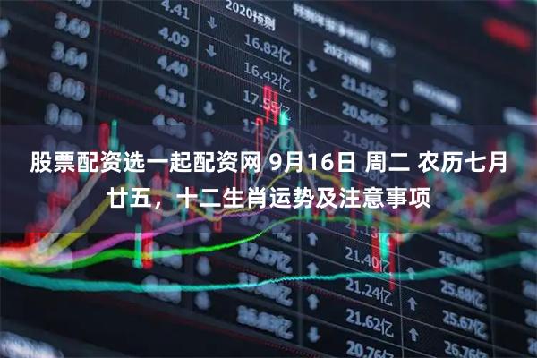 股票配资选一起配资网 9月16日 周二 农历七月廿五，十二生肖运势及注意事项