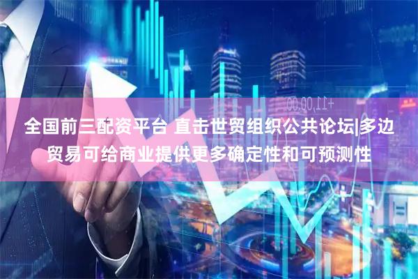 全国前三配资平台 直击世贸组织公共论坛|多边贸易可给商业提供更多确定性和可预测性
