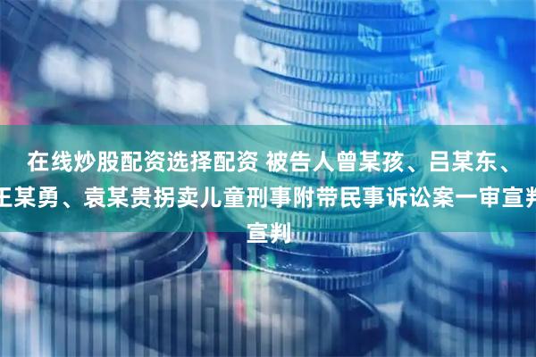 在线炒股配资选择配资 被告人曾某孩、吕某东、王某勇、袁某贵拐卖儿童刑事附带民事诉讼案一审宣判