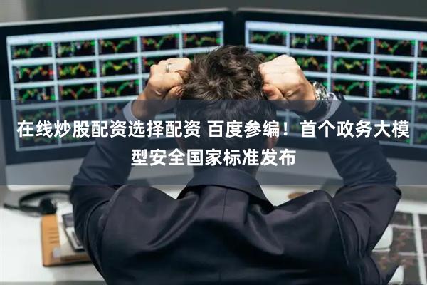在线炒股配资选择配资 百度参编！首个政务大模型安全国家标准发布