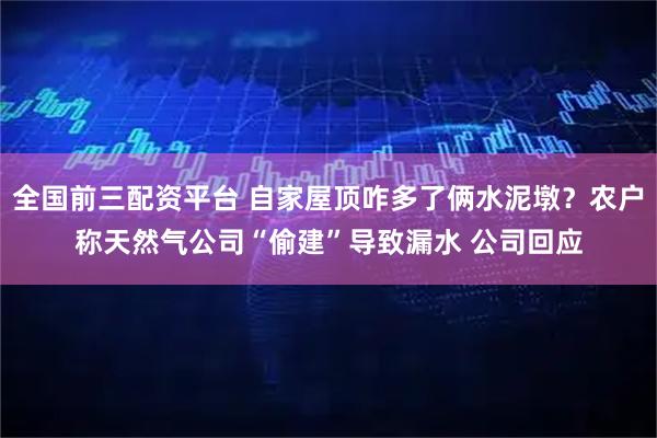 全国前三配资平台 自家屋顶咋多了俩水泥墩？农户称天然气公司“偷建”导致漏水 公司回应