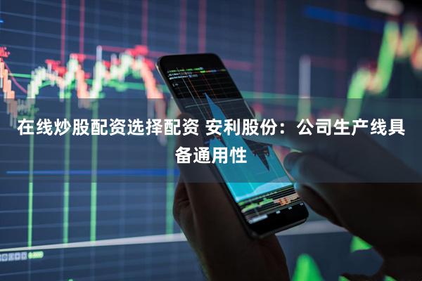 在线炒股配资选择配资 安利股份:公司生产线具备通用性