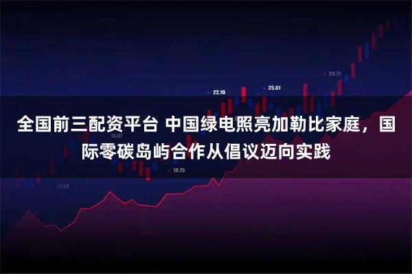 全国前三配资平台 中国绿电照亮加勒比家庭,国际零碳岛屿合作从倡议迈向实践