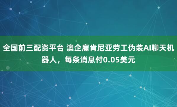全国前三配资平台 澳企雇肯尼亚劳工伪装AI聊天机器人，每条消息付0.05美元
