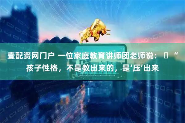 壹配资网门户 一位家庭教育讲师团老师说: “孩子性格,不是教出来的,是‘压’出来