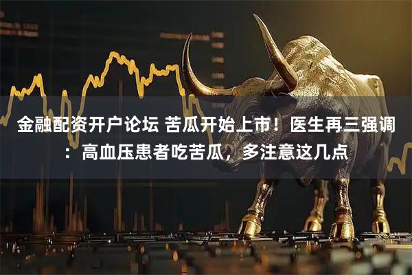 金融配资开户论坛 苦瓜开始上市!医生再三强调:高血压患者吃苦瓜,多注意这几点