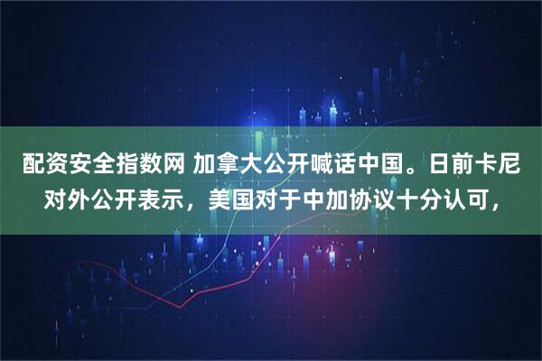 配资安全指数网 加拿大公开喊话中国。日前卡尼对外公开表示,美国对于中加协议十分认可,